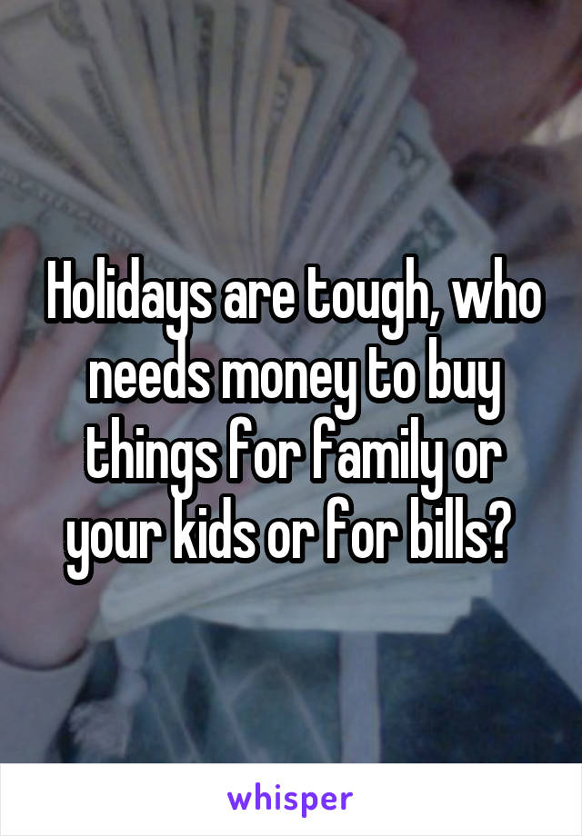 Holidays are tough, who needs money to buy things for family or your kids or for bills? 
