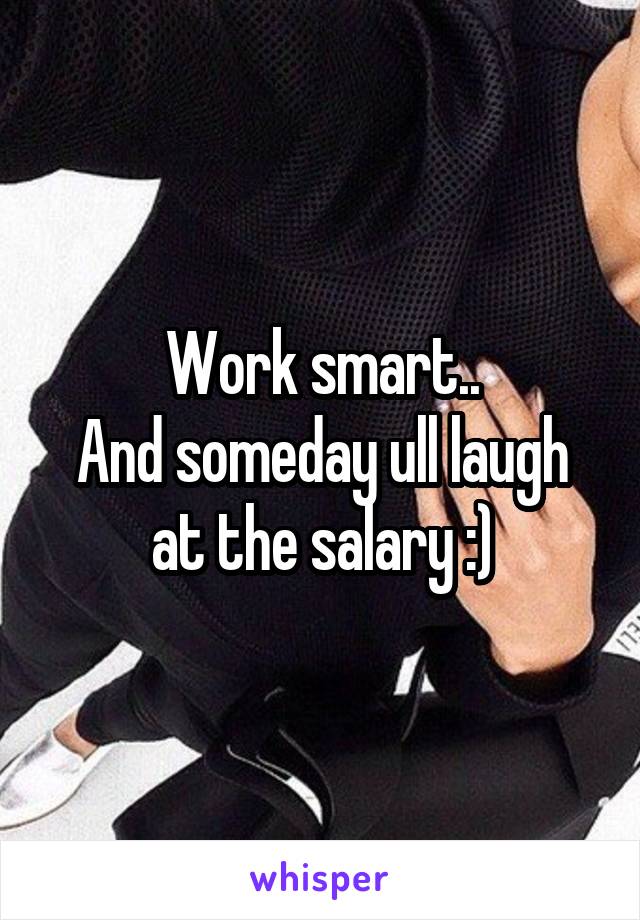 Work smart..
And someday ull laugh at the salary :)