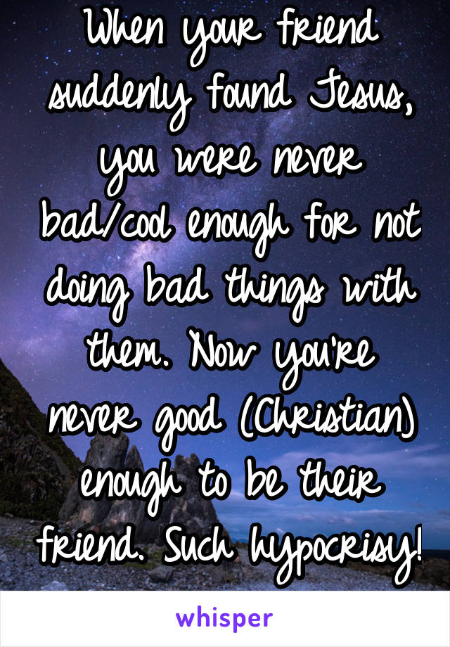 When your friend suddenly found Jesus, you were never bad/cool enough for not doing bad things with them. Now you're never good (Christian) enough to be their friend. Such hypocrisy!
