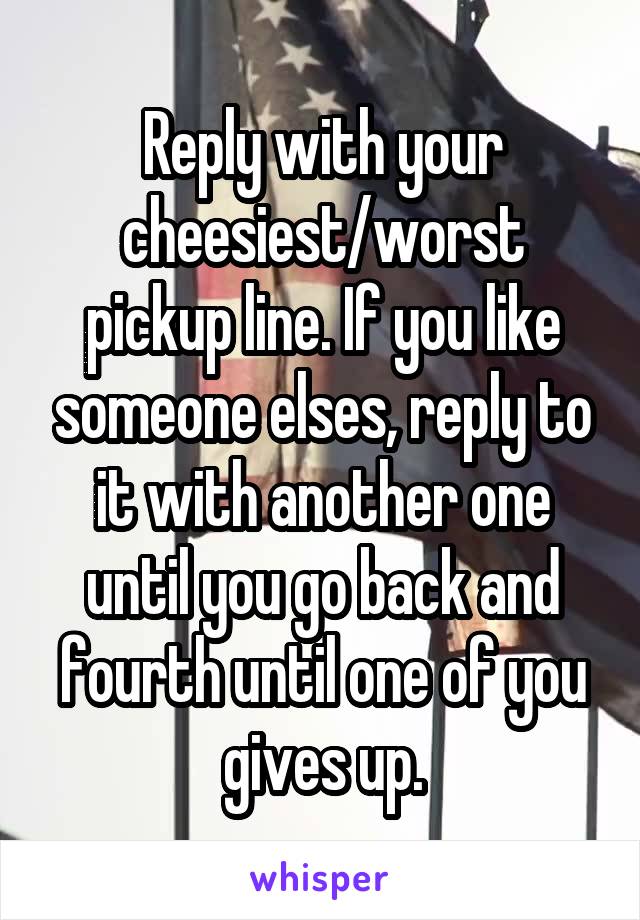 Reply with your cheesiest/worst pickup line. If you like someone elses, reply to it with another one until you go back and fourth until one of you gives up.
