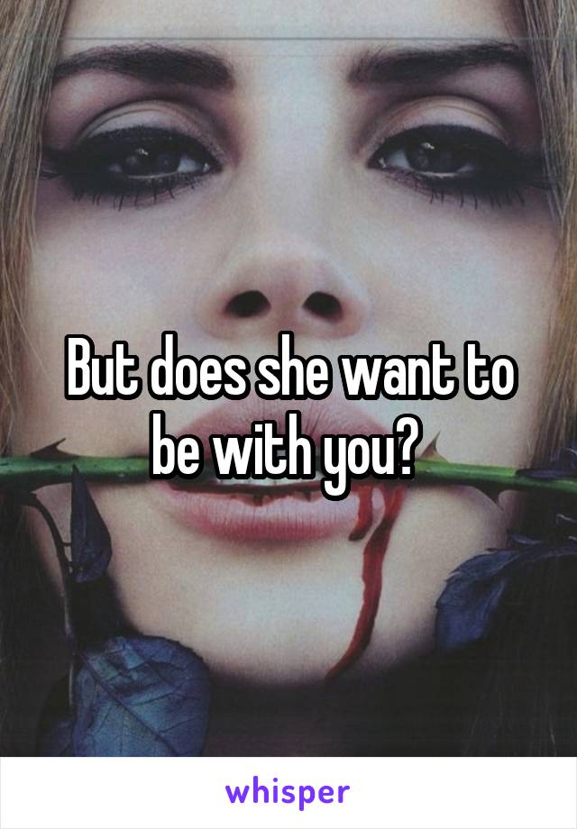 But does she want to be with you? 