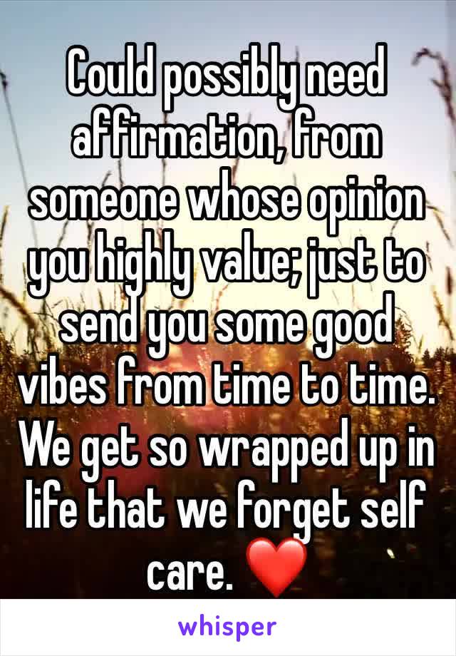 Could possibly need affirmation, from someone whose opinion you highly value; just to send you some good vibes from time to time. We get so wrapped up in life that we forget self care. ❤️