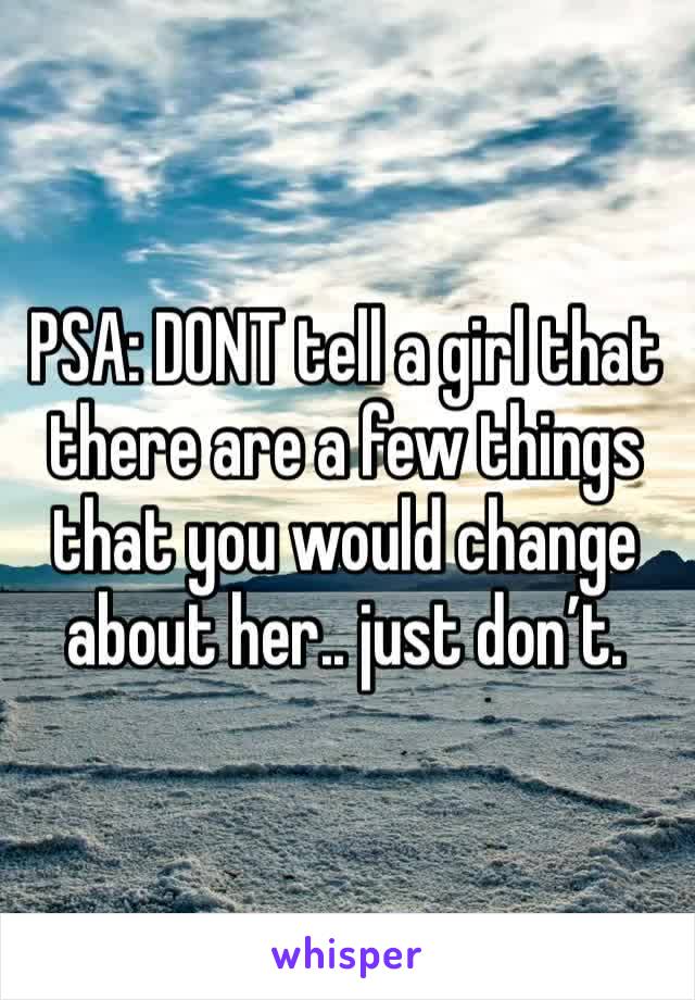 PSA: DONT tell a girl that there are a few things that you would change about her.. just don’t.