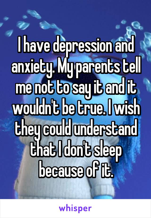 I have depression and anxiety. My parents tell me not to say it and it wouldn't be true. I wish they could understand that I don't sleep because of it.