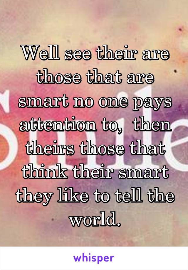 Well see their are those that are smart no one pays attention to,  then theirs those that think their smart they like to tell the world.