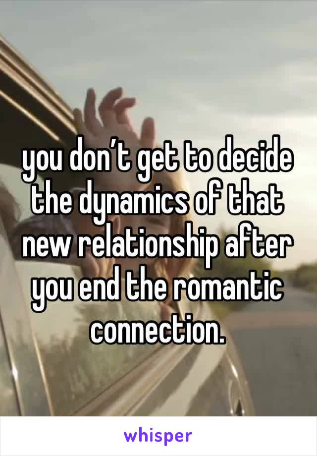 you don’t get to decide the dynamics of that new relationship after you end the romantic connection. 