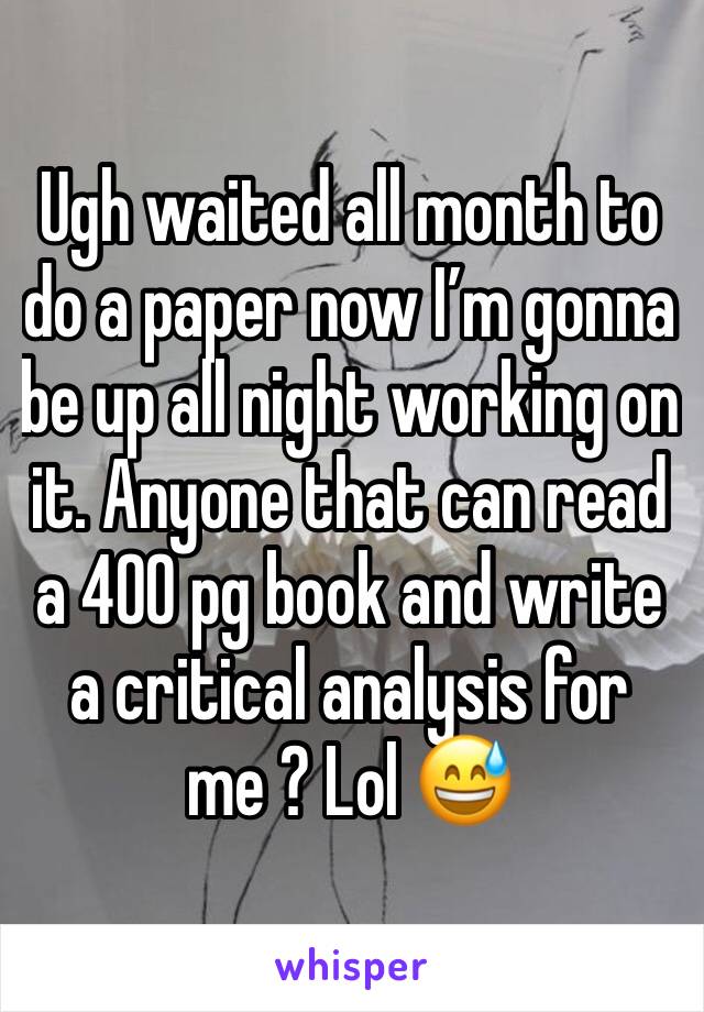 Ugh waited all month to do a paper now Iâ€™m gonna be up all night working on it. Anyone that can read a 400 pg book and write a critical analysis for me ? Lol ðŸ˜…