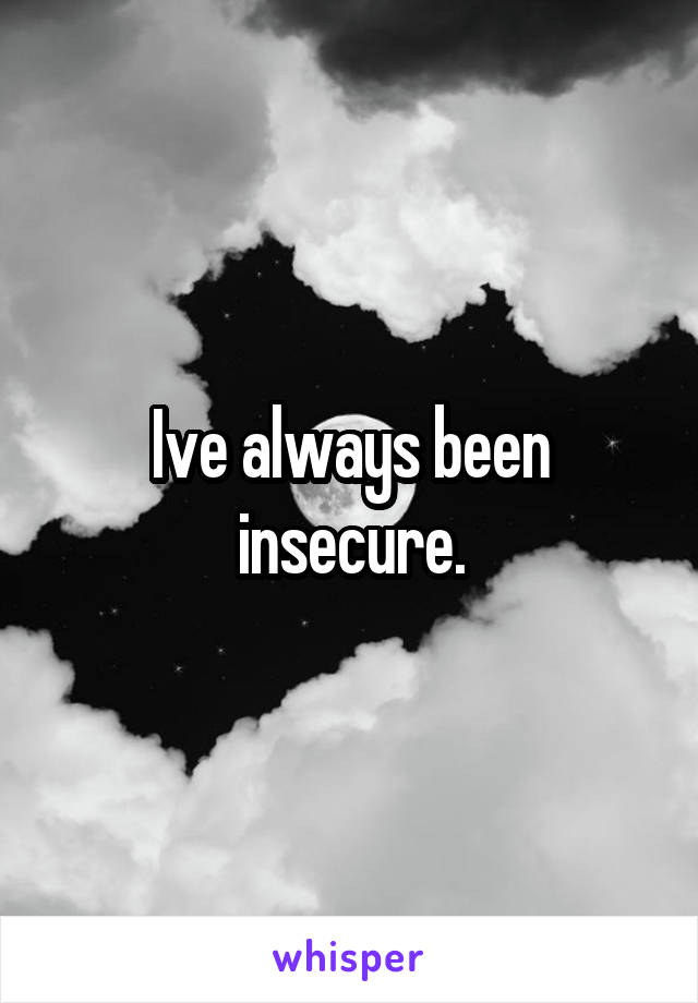 Ive always been insecure.