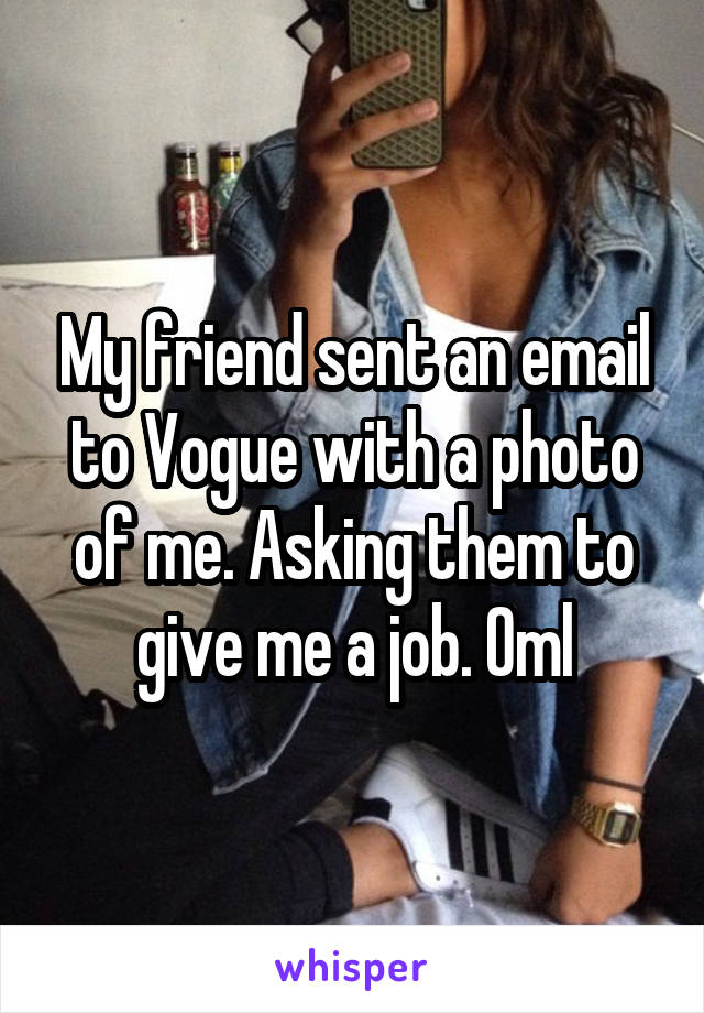My friend sent an email to Vogue with a photo of me. Asking them to give me a job. Oml