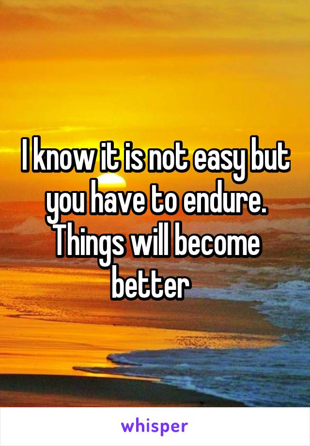I know it is not easy but you have to endure. Things will become better  