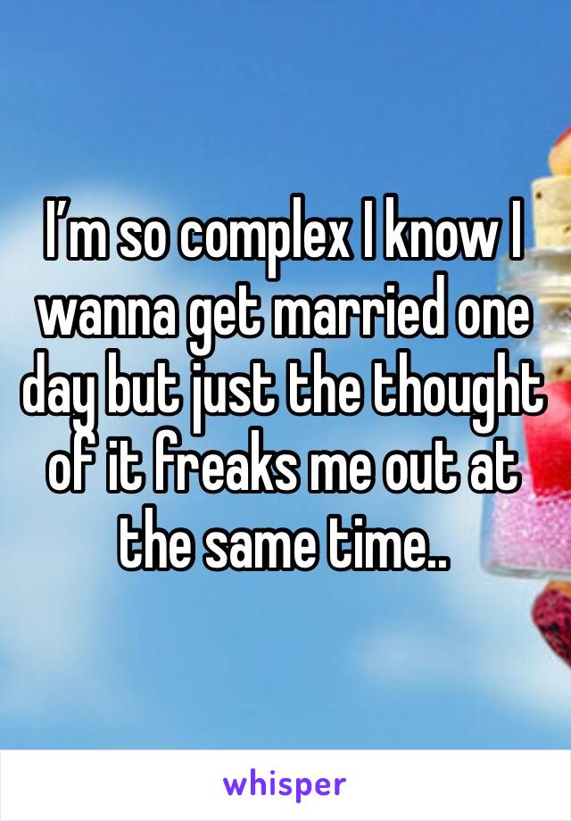 I’m so complex I know I wanna get married one day but just the thought of it freaks me out at the same time..