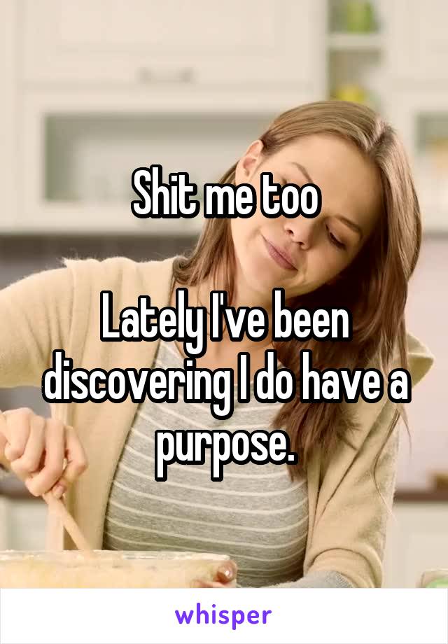 Shit me too

Lately I've been discovering I do have a purpose.