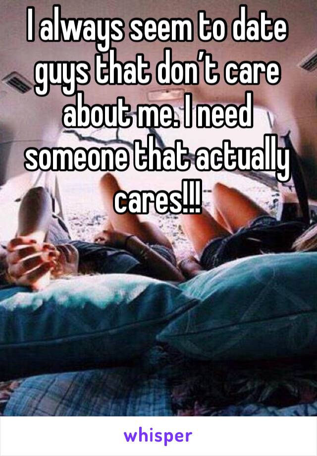 I always seem to date guys that don’t care about me. I need someone that actually cares!!!