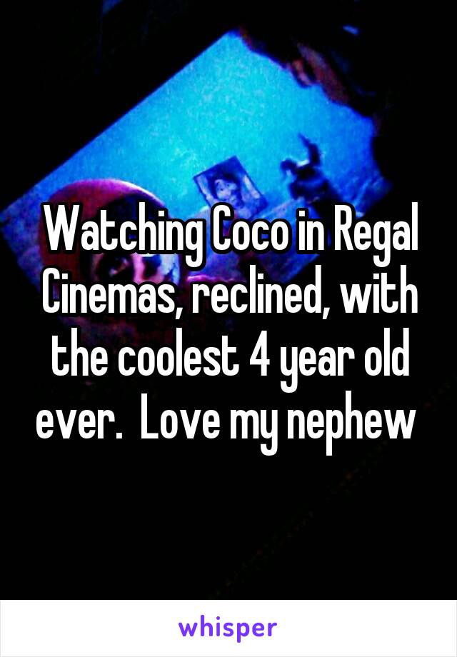 Watching Coco in Regal Cinemas, reclined, with the coolest 4 year old ever.  Love my nephew 