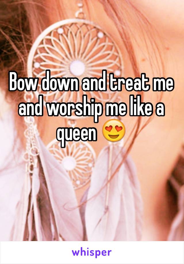 Bow down and treat me and worship me like a queen ðŸ˜�