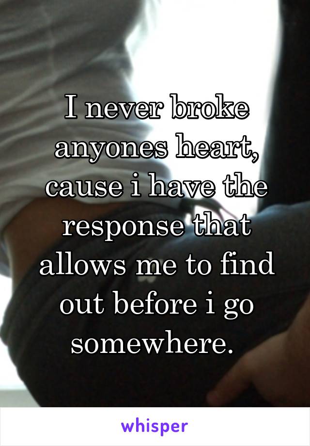 I never broke anyones heart, cause i have the response that allows me to find out before i go somewhere. 