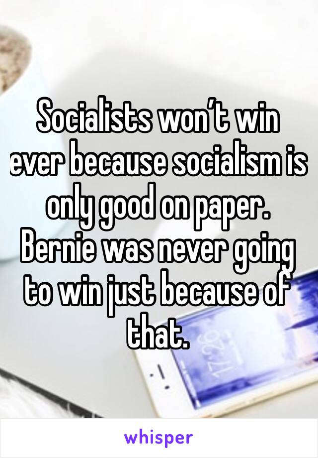 Socialists won’t win ever because socialism is only good on paper. Bernie was never going to win just because of that. 