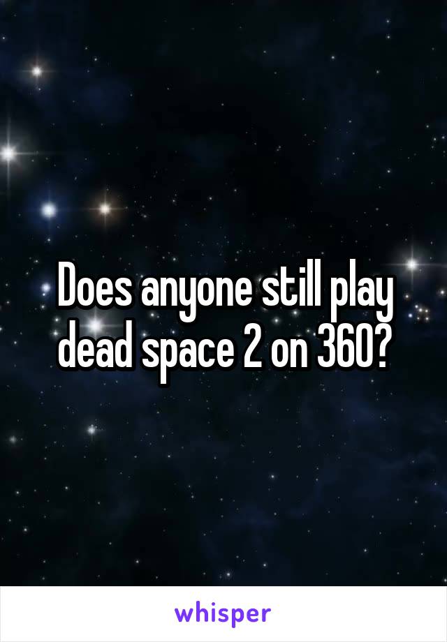 Does anyone still play dead space 2 on 360?