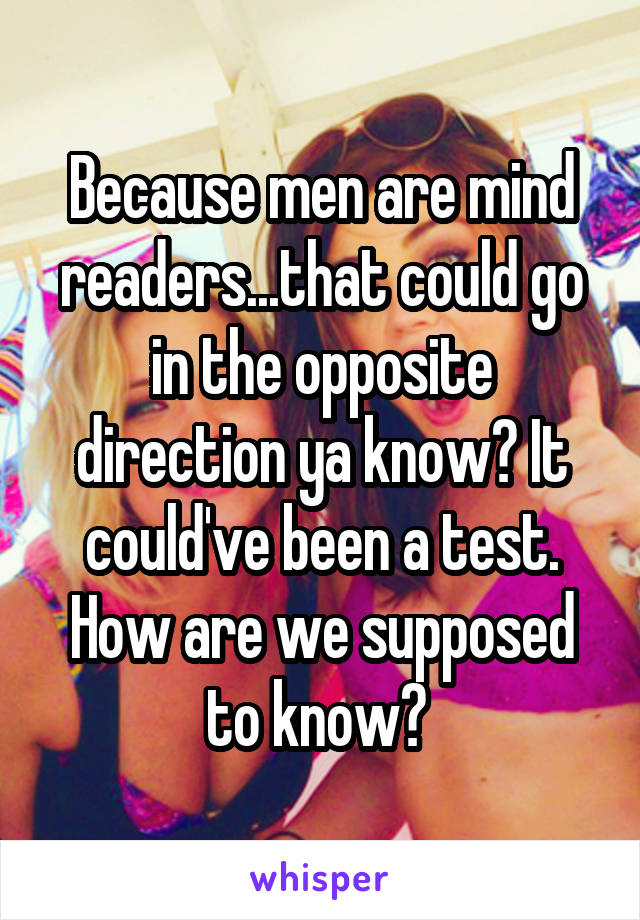 Because men are mind readers...that could go in the opposite direction ya know? It could've been a test. How are we supposed to know? 