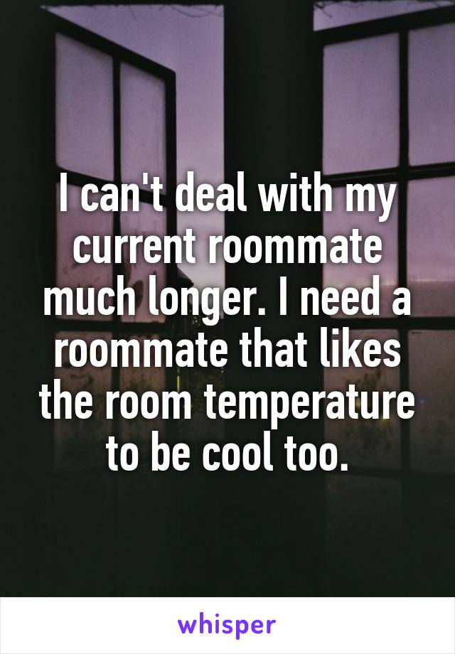 I can't deal with my current roommate much longer. I need a roommate that likes the room temperature to be cool too.