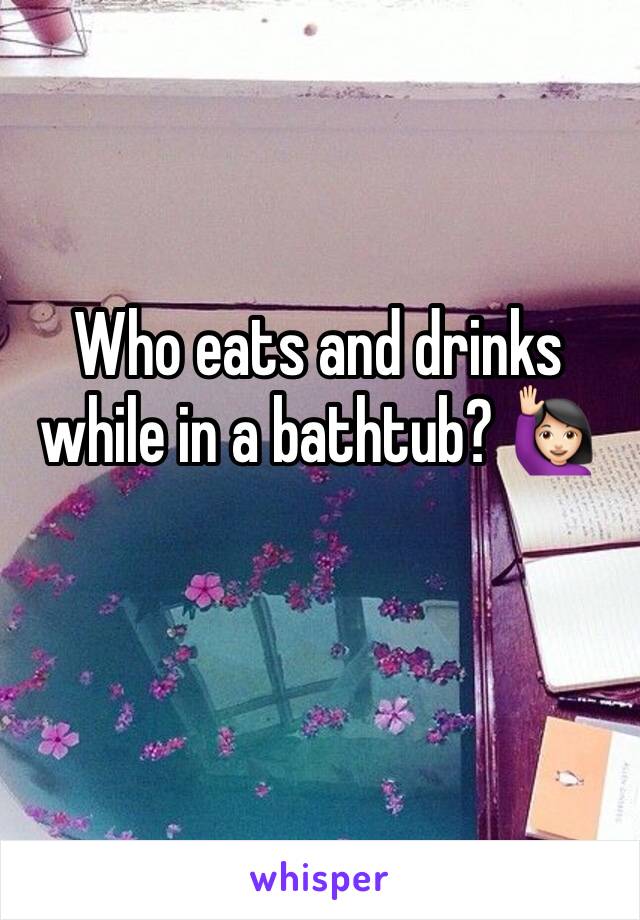 Who eats and drinks while in a bathtub? ðŸ™‹ðŸ�»â€�â™€ï¸�