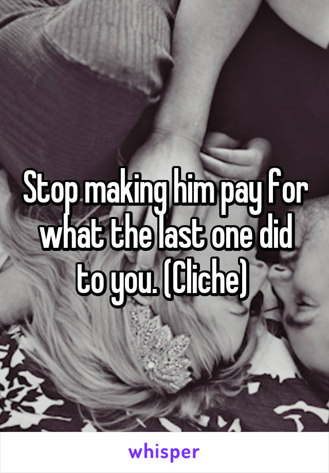 Stop making him pay for what the last one did to you. (Cliche) 