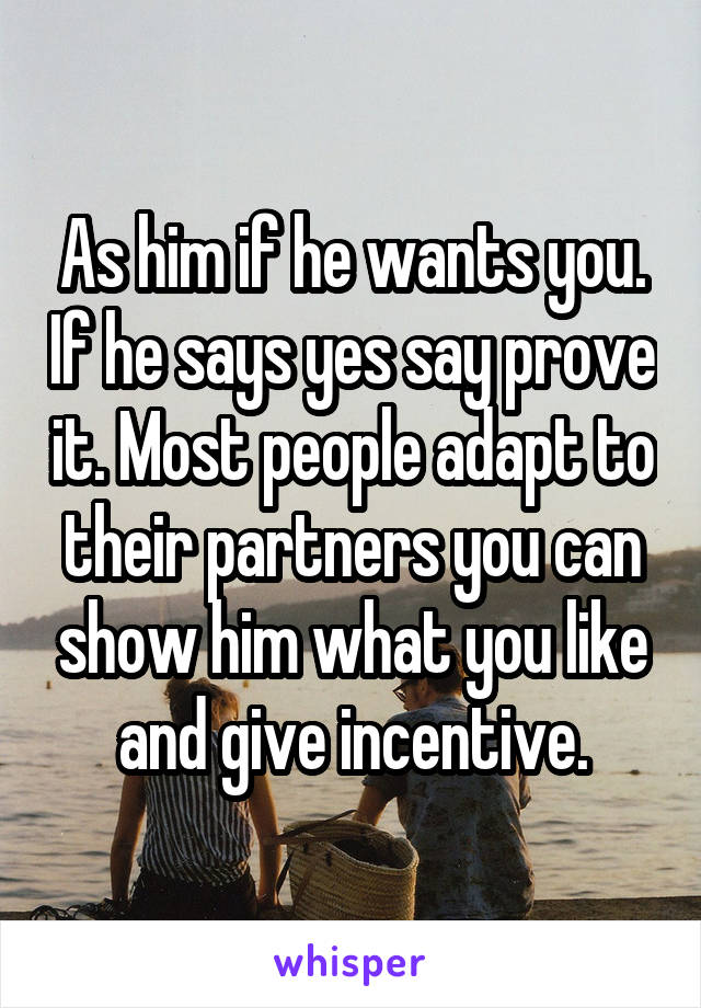 As him if he wants you. If he says yes say prove it. Most people adapt to their partners you can show him what you like and give incentive.