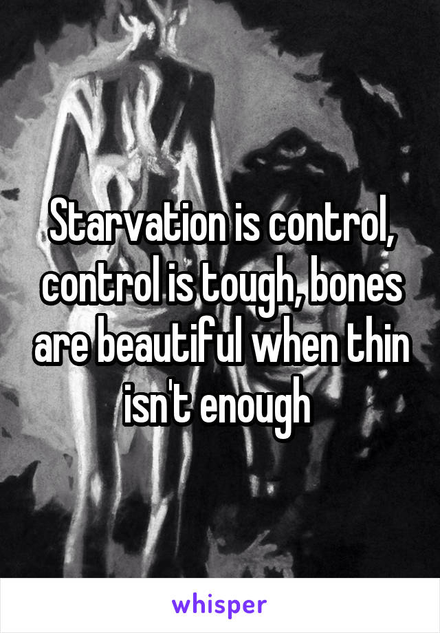 Starvation is control, control is tough, bones are beautiful when thin isn't enough 