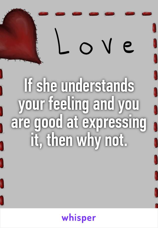 If she understands your feeling and you are good at expressing it, then why not.