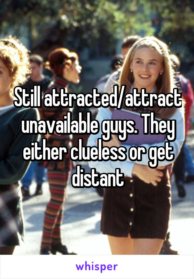 Still attracted/attract unavailable guys. They either clueless or get distant
