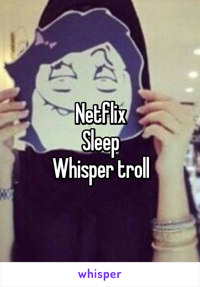 Netflix
Sleep
Whisper troll