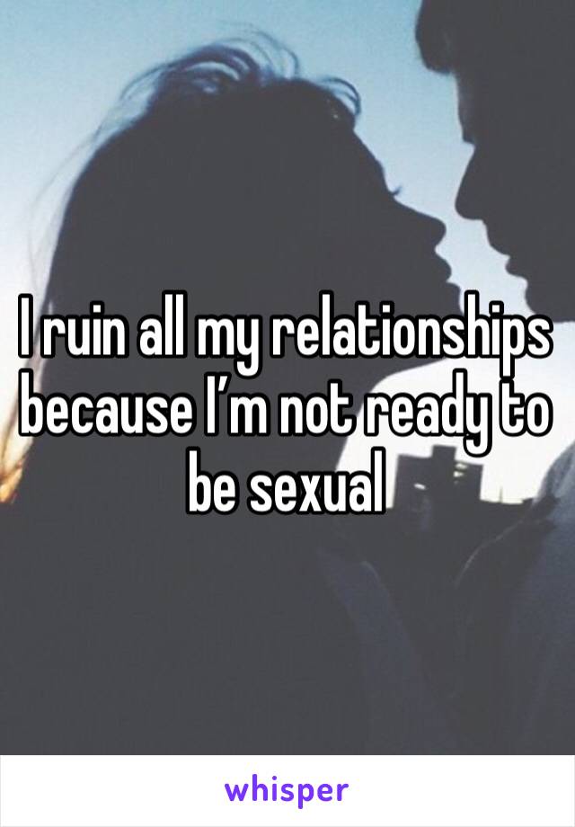 I ruin all my relationships because I’m not ready to be sexual 