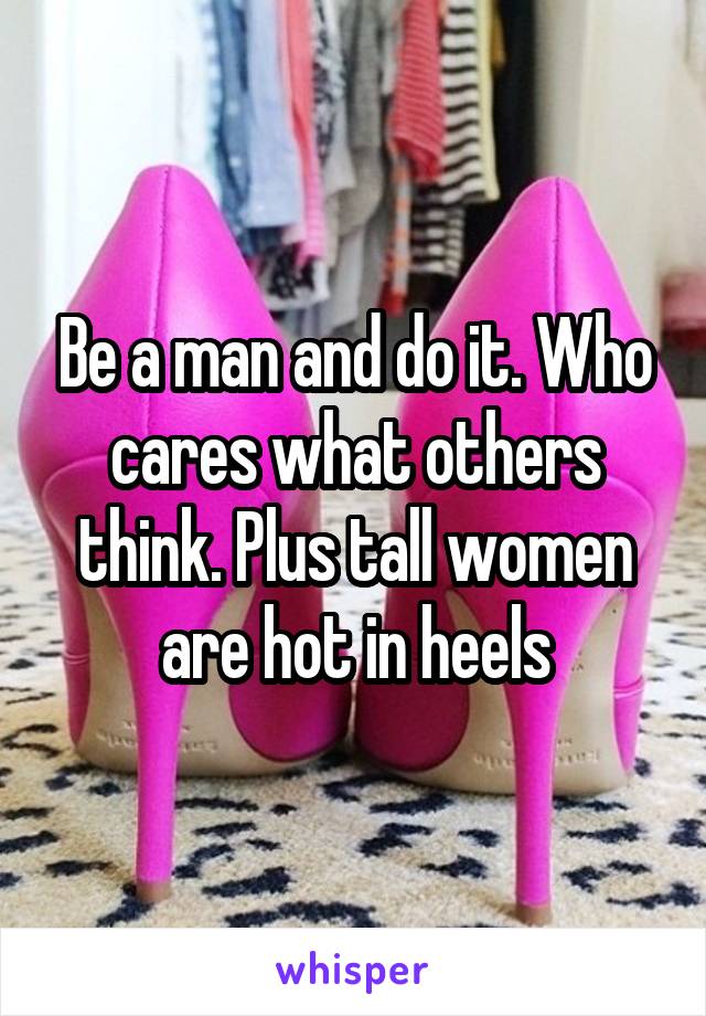 Be a man and do it. Who cares what others think. Plus tall women are hot in heels