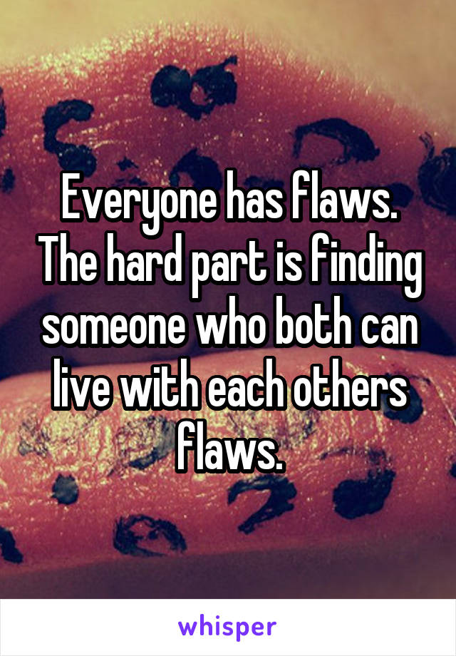 Everyone has flaws. The hard part is finding someone who both can live with each others flaws.