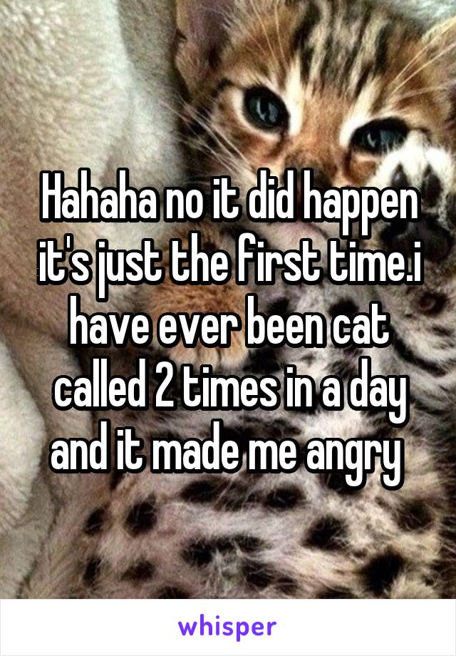 Hahaha no it did happen it's just the first time.i have ever been cat called 2 times in a day and it made me angry 