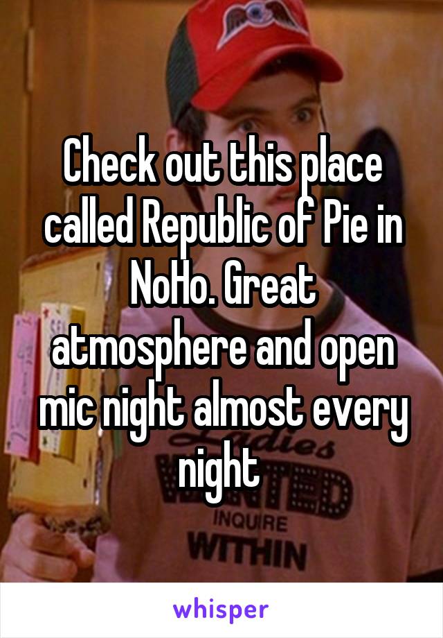 Check out this place called Republic of Pie in NoHo. Great atmosphere and open mic night almost every night 