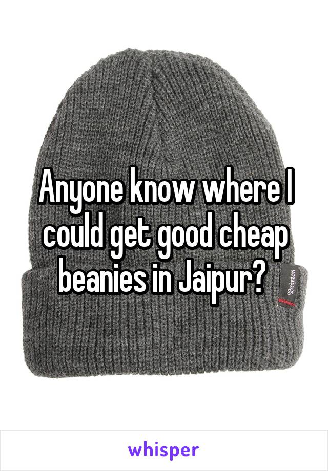 Anyone know where I could get good cheap beanies in Jaipur? 