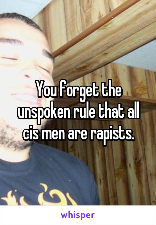 You forget the unspoken rule that all cis men are rapists.