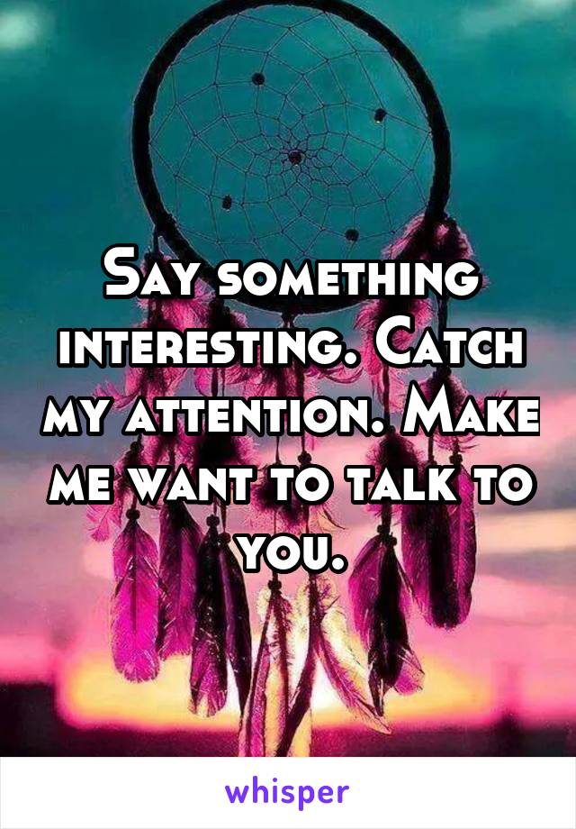Say something interesting. Catch my attention. Make me want to talk to you.