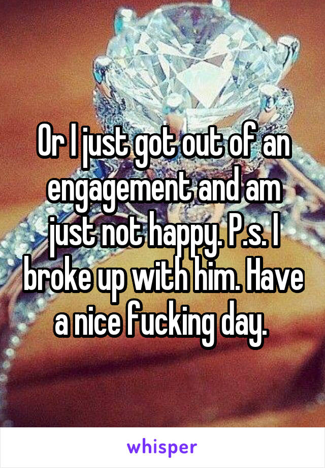 Or I just got out of an engagement and am just not happy. P.s. I broke up with him. Have a nice fucking day. 