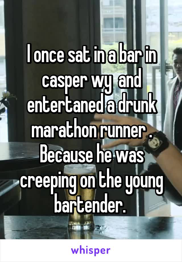 I once sat in a bar in casper wy  and entertaned a drunk marathon runner . Because he was creeping on the young bartender. 