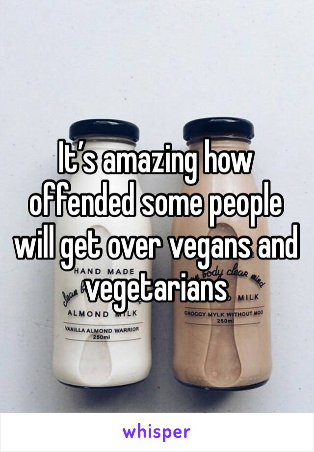 It’s amazing how offended some people will get over vegans and vegetarians 