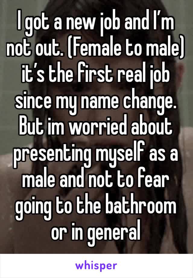 I got a new job and I’m not out. (Female to male) it’s the first real job since my name change. But im worried about presenting myself as a male and not to fear going to the bathroom or in general 