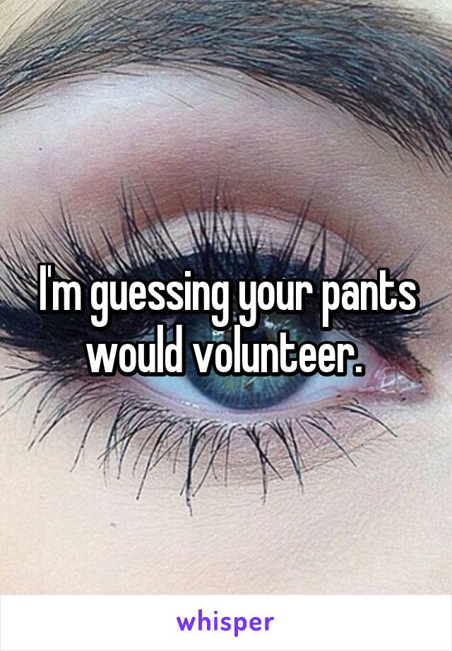 I'm guessing your pants would volunteer. 