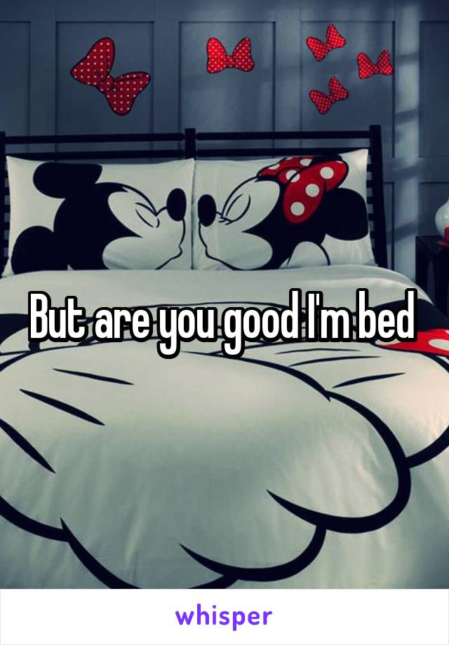 But are you good I'm bed 