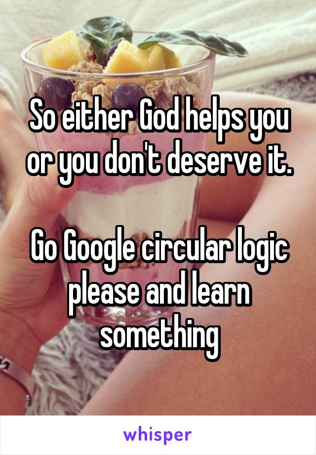 So either God helps you or you don't deserve it.

Go Google circular logic please and learn something