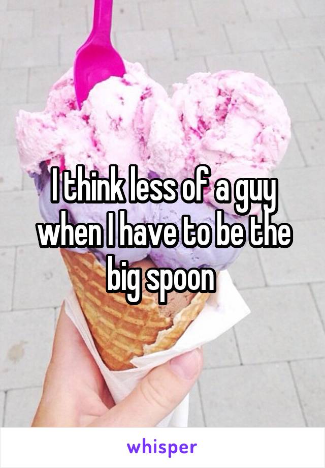 I think less of a guy when I have to be the big spoon 