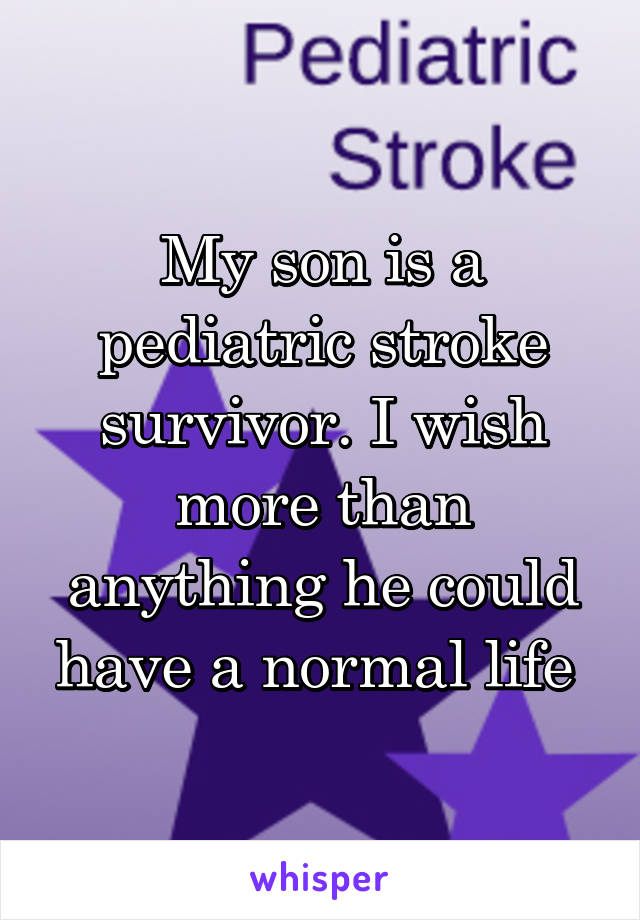 My son is a pediatric stroke survivor. I wish more than anything he could have a normal life 