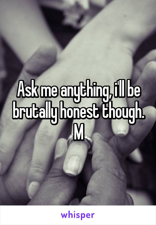 Ask me anything, i'll be brutally honest though. M