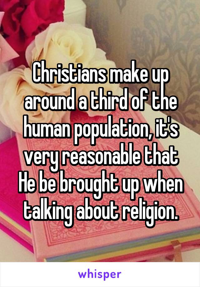 Christians make up around a third of the human population, it's very reasonable that He be brought up when talking about religion.